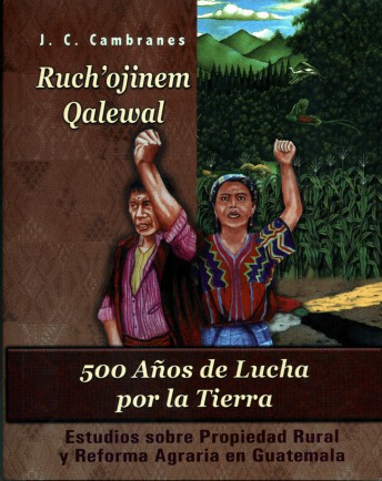 Ruch’ojinem Qalewal, 500 Años de Lucha Por la Tierra. (Estudios Sobre Propiedad Rural y Reforma Agraria en Guatemala).